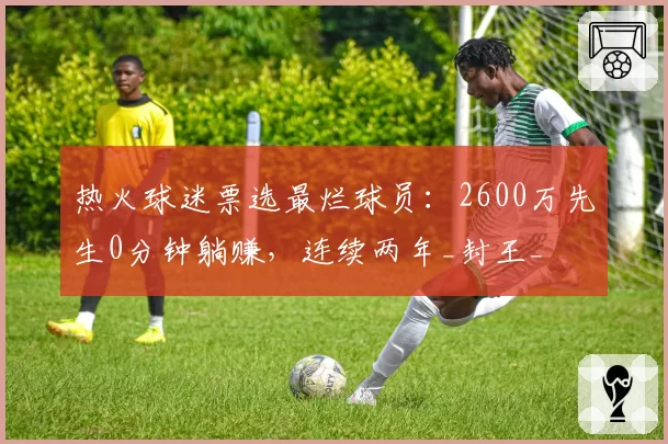 热火球迷票选最烂球员：2600万先生0分钟躺赚，连续两年_封王_