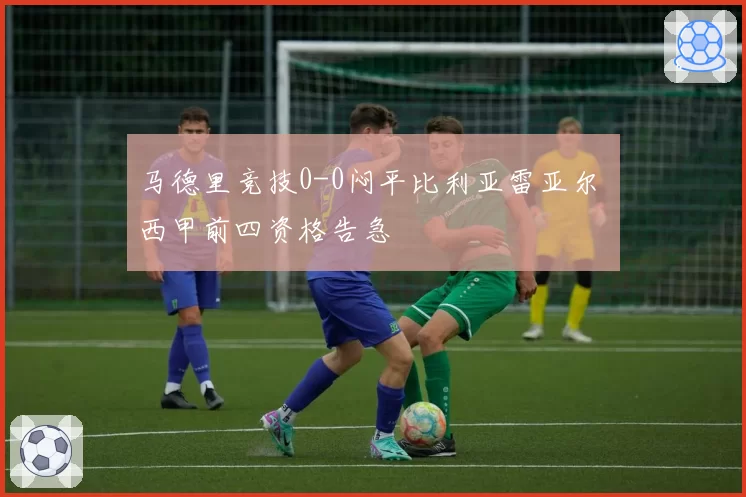 马德里竞技0-0闷平比利亚雷亚尔 西甲前四资格告急