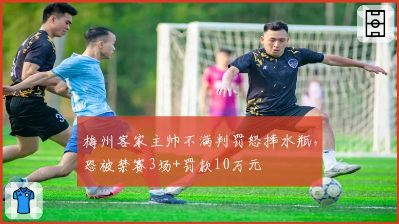 梅州客家主帅不满判罚怒摔水瓶,恐被禁赛3场+罚款10万元