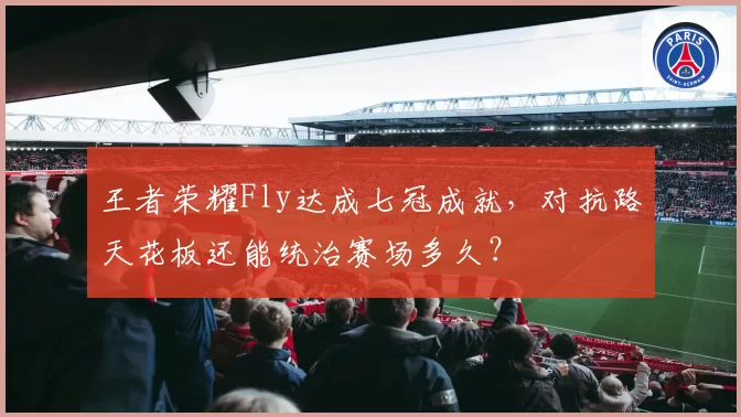 王者荣耀Fly达成七冠成就，对抗路天花板还能统治赛场多久？