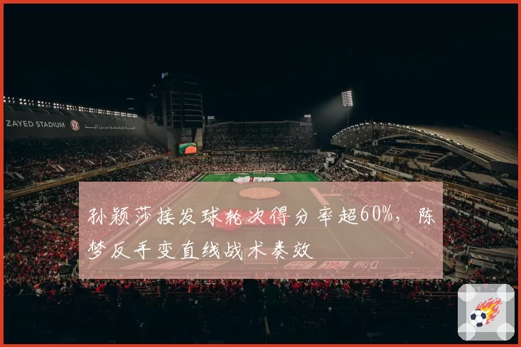 孙颖莎接发球轮次得分率超60%，陈梦反手变直线战术奏效
