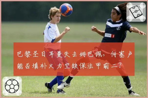 巴黎圣日耳曼失去姆巴佩,何塞卢能否填补火力空缺保法甲前二?