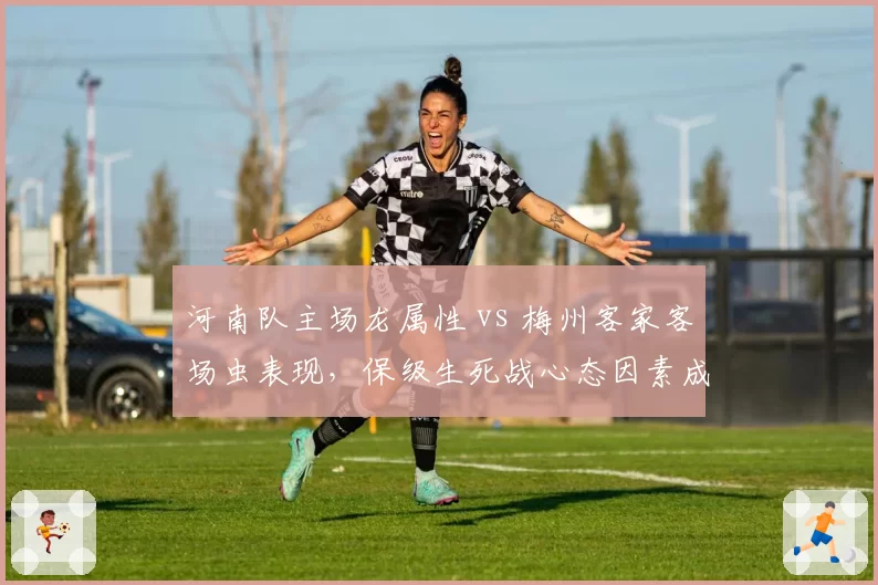 河南队主场龙属性 vs 梅州客家客场虫表现，保级生死战心态因素成关键