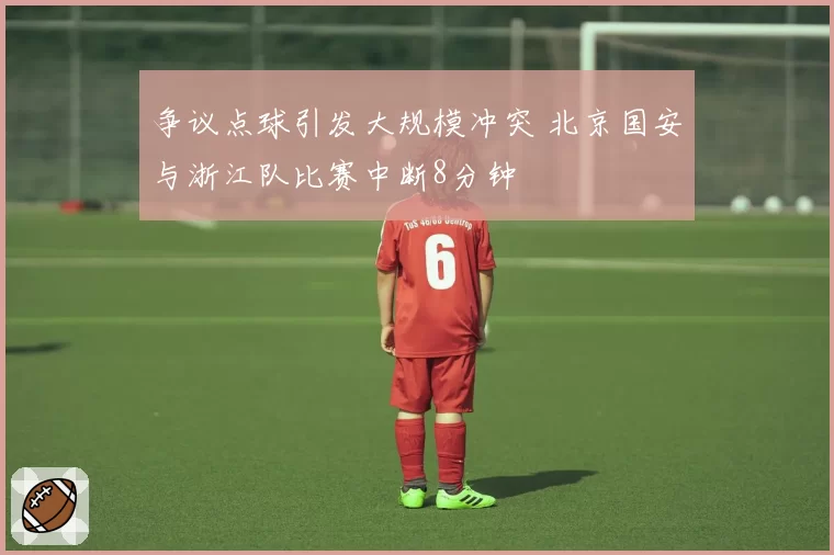 争议点球引发大规模冲突 北京国安与浙江队比赛中断8分钟