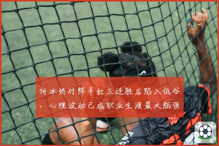何冰娇对阵辛杜三连胜后陷入低谷,心理波动已成职业生涯最大瓶颈?