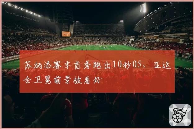 苏炳添赛季首秀跑出10秒05,亚运会卫冕前景被看好