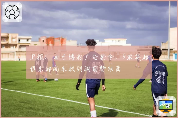 卫报：由于博彩广告禁令，9家英超俱乐部尚未找到胸前赞助商