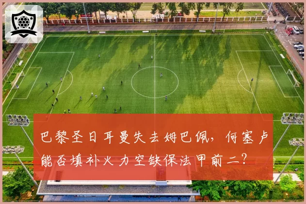 巴黎圣日耳曼失去姆巴佩,何塞卢能否填补火力空缺保法甲前二?