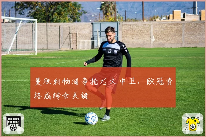 曼联利物浦争抢尤文中卫,欧冠资格成转会关键