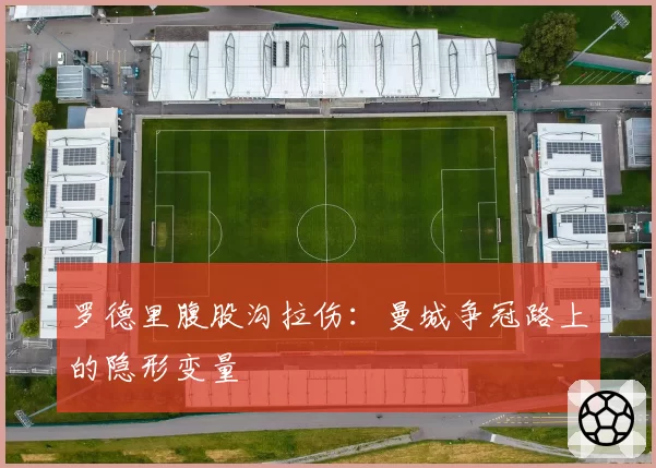 罗德里腹股沟拉伤：曼城争冠路上的隐形变量