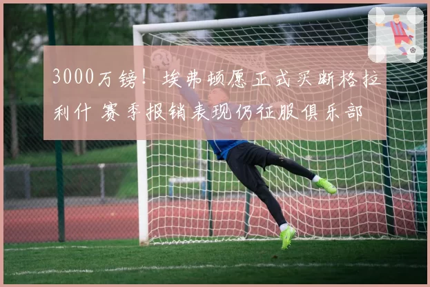 3000万镑！埃弗顿愿正式买断格拉利什 赛季报销表现仍征服俱乐部