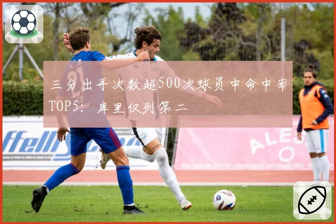 三分出手次数超500次球员中命中率TOP5:库里仅列第二