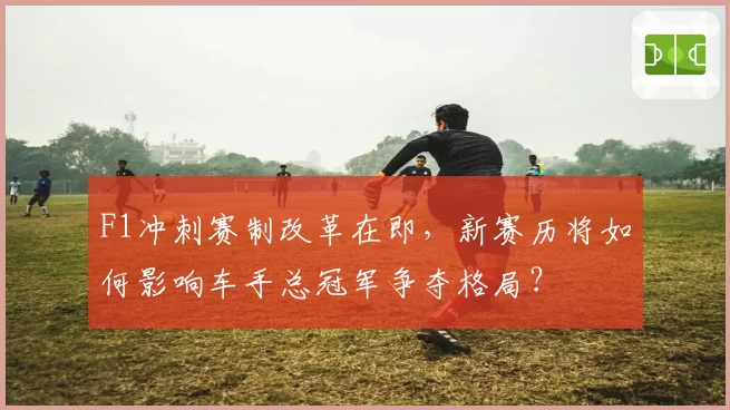 F1冲刺赛制改革在即，新赛历将如何影响车手总冠军争夺格局？
