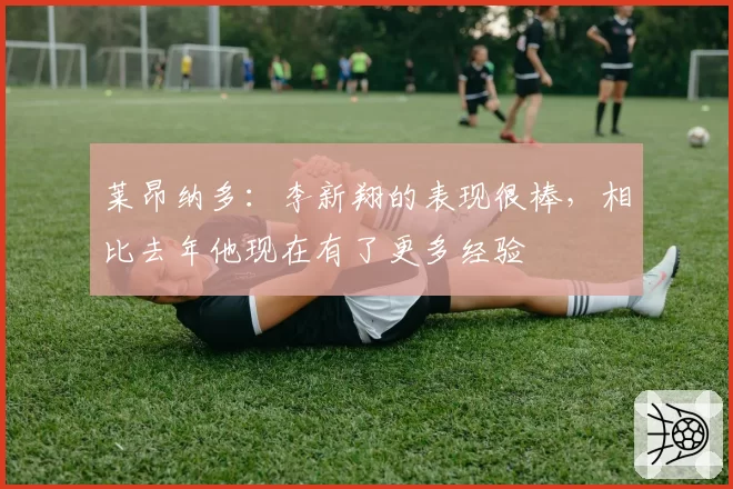 莱昂纳多：李新翔的表现很棒，相比去年他现在有了更多经验