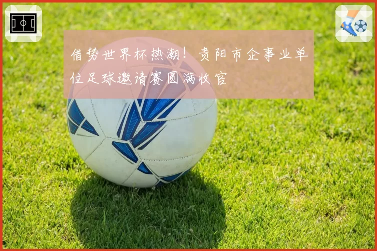 借势世界杯热潮!贵阳市企事业单位足球邀请赛圆满收官