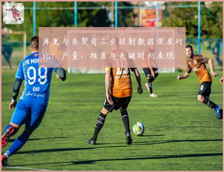 库里与东契奇三分投射数据深度对比:产量、难度与关键时刻表现