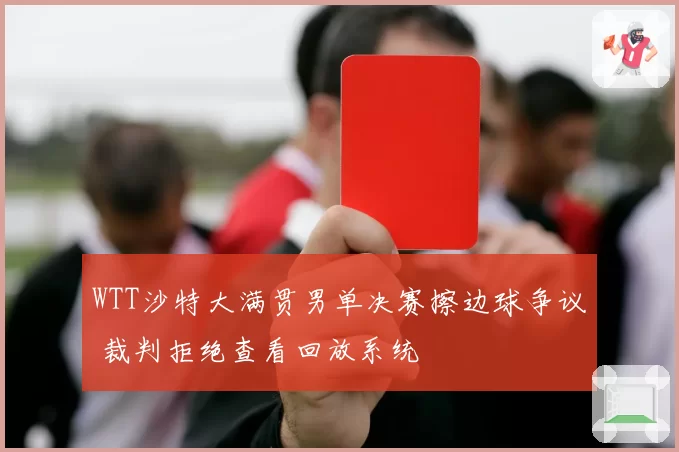 WTT沙特大满贯男单决赛擦边球争议 裁判拒绝查看回放系统