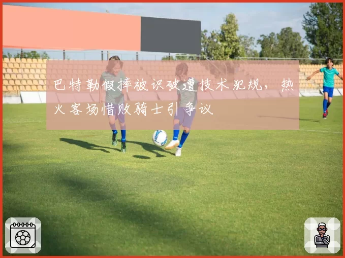 巴特勒假摔被识破遭技术犯规,热火客场惜败骑士引争议