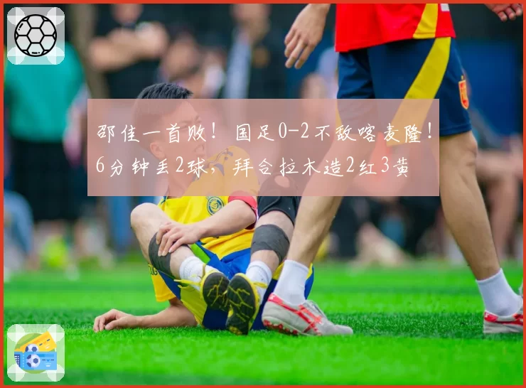 邵佳一首败!国足0-2不敌喀麦隆!6分钟丢2球,拜合拉木造2红3黄