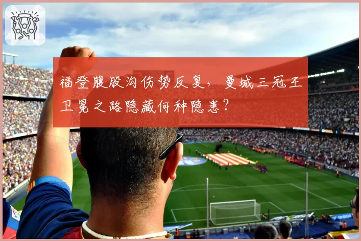 福登腹股沟伤势反复，曼城三冠王卫冕之路隐藏何种隐患？