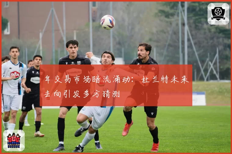 年交易市场暗流涌动:杜兰特未来去向引发多方猜测