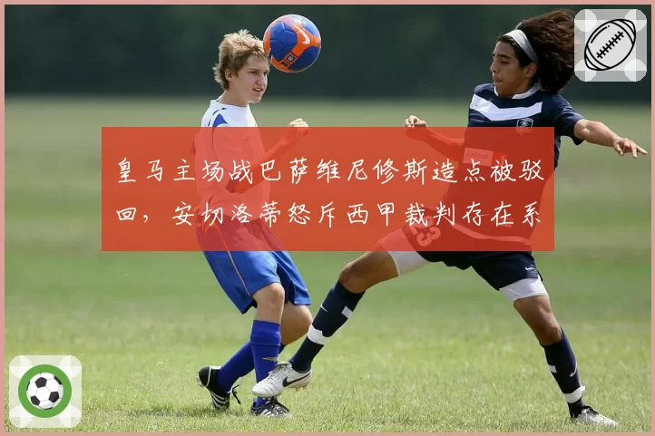 皇马主场战巴萨维尼修斯造点被驳回，安切洛蒂怒斥西甲裁判存在系统性偏袒