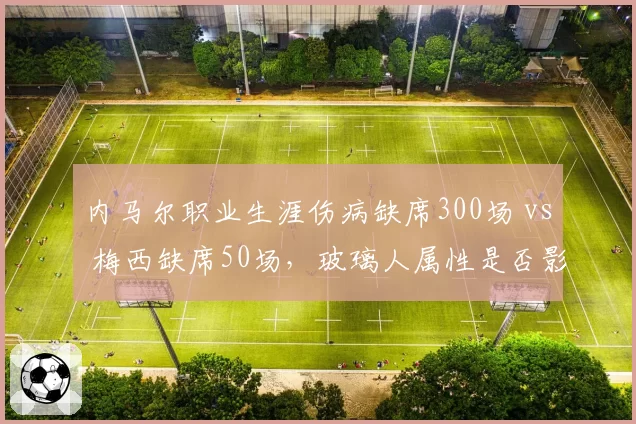 内马尔职业生涯伤病缺席300场 vs 梅西缺席50场，玻璃人属性是否影响历史地位？