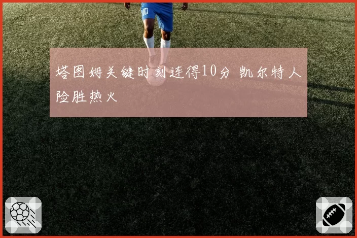 塔图姆关键时刻连得10分 凯尔特人险胜热火