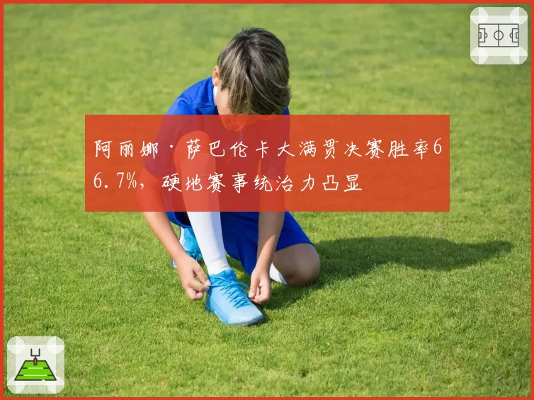阿丽娜·萨巴伦卡大满贯决赛胜率66.7%,硬地赛事统治力凸显