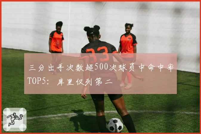 三分出手次数超500次球员中命中率TOP5:库里仅列第二
