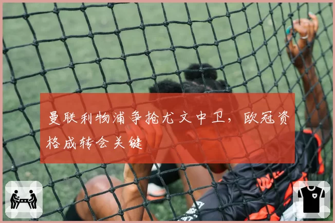 曼联利物浦争抢尤文中卫,欧冠资格成转会关键