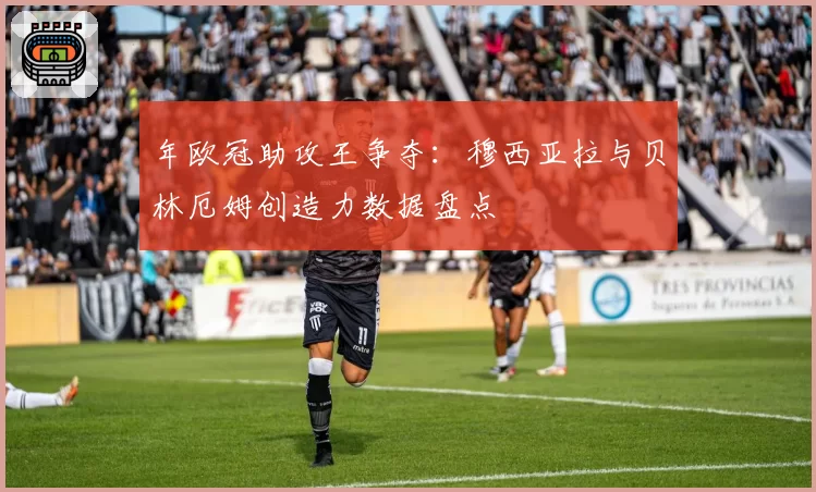 年欧冠助攻王争夺：穆西亚拉与贝林厄姆创造力数据盘点