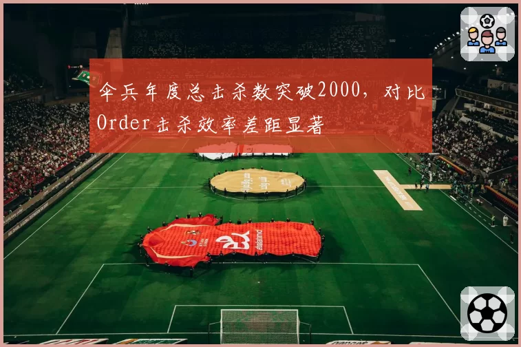 伞兵年度总击杀数突破2000,对比Order击杀效率差距显著