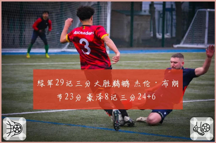 绿军29记三分大胜鹈鹕 杰伦·布朗三节23分 豪泽8记三分24+6