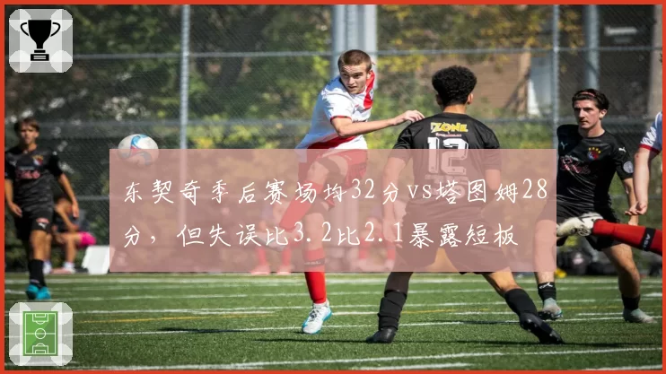 东契奇季后赛场均32分vs塔图姆28分,但失误比3.2比2.1暴露短板
