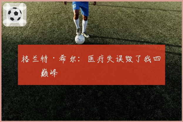 格兰特·希尔：医疗失误毁了我四年巅峰
