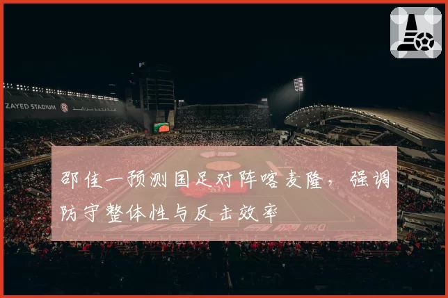 邵佳一预测国足对阵喀麦隆，强调防守整体性与反击效率