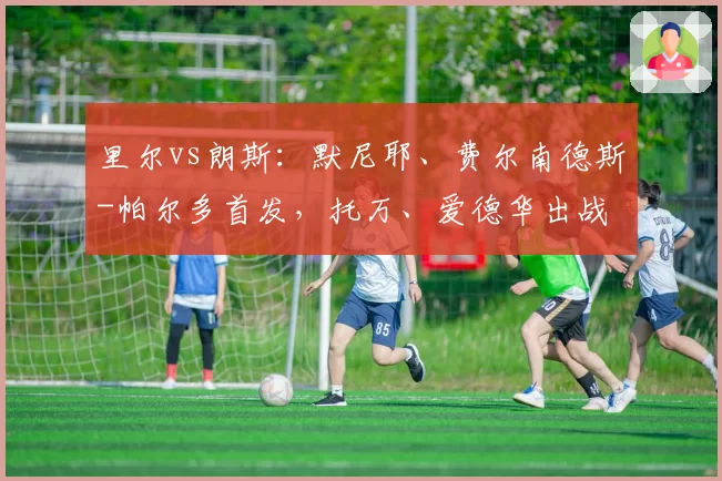 里尔vs朗斯:默尼耶、费尔南德斯-帕尔多首发,托万、爱德华出战