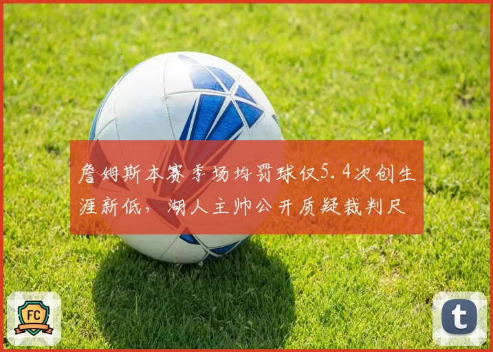 詹姆斯本赛季场均罚球仅5.4次创生涯新低,湖人主帅公开质疑裁判尺度
