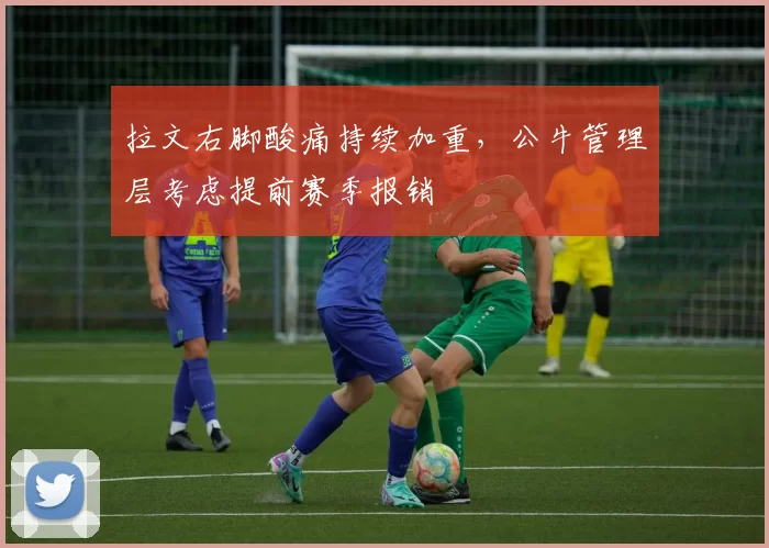 拉文右脚酸痛持续加重，公牛管理层考虑提前赛季报销