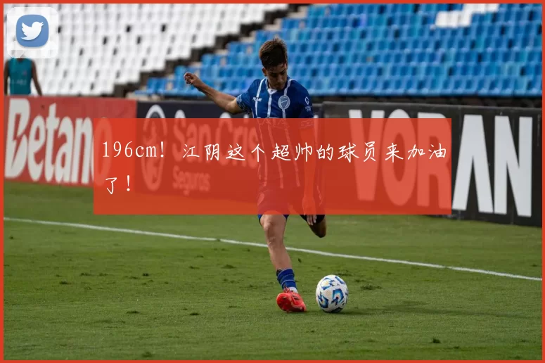 196cm！江阴这个超帅的球员来加油了！