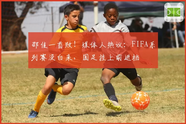 邵佳一首败!媒体人热议:FIFA系列赛没白来,国足挂上前进档