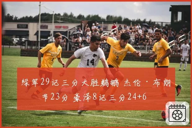 绿军29记三分大胜鹈鹕 杰伦·布朗三节23分 豪泽8记三分24+6