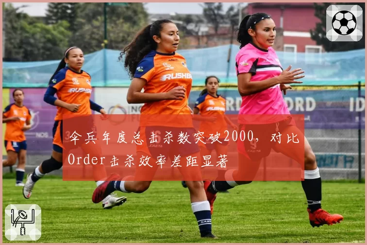 伞兵年度总击杀数突破2000,对比Order击杀效率差距显著
