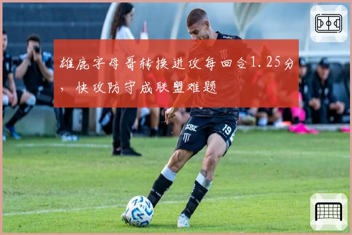 雄鹿字母哥转换进攻每回合1.25分，快攻防守成联盟难题