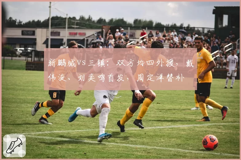 新鹏城vs三镇:双方均四外援,戴伟浚、刘奕鸣首发,周定洋替补