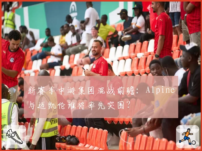 新赛季中游集团混战前瞻：Alpine与迈凯伦谁将率先突围？