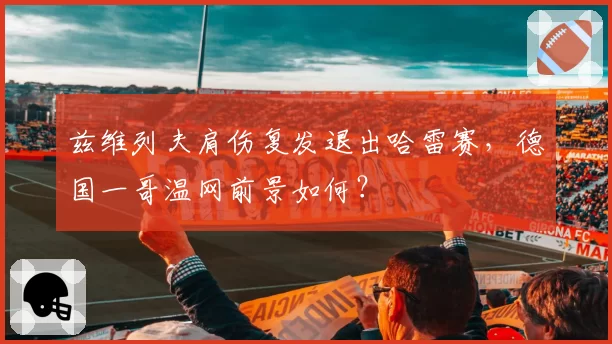 兹维列夫肩伤复发退出哈雷赛，德国一哥温网前景如何？