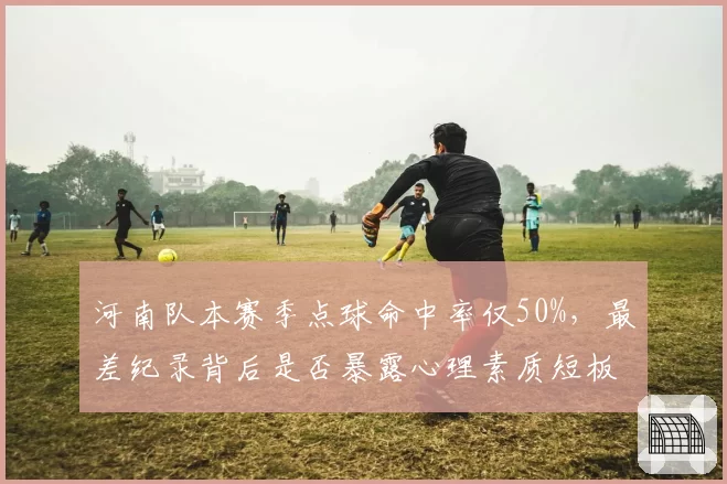 河南队本赛季点球命中率仅50%,最差纪录背后是否暴露心理素质短板?