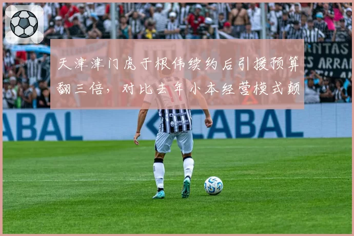 天津津门虎于根伟续约后引援预算翻三倍，对比去年小本经营模式颠覆